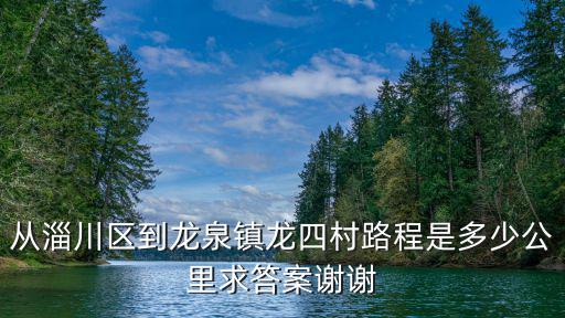 從淄川區到龍泉鎮龍四村路程是多少公里求答案謝謝