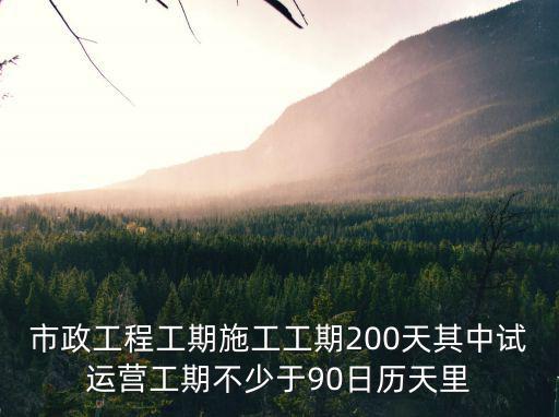 市政工程工期施工工期200天其中試運營工期不少于90日歷天里