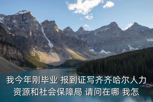 我今年剛畢業(yè) 報到證寫齊齊哈爾人力資源和社會保障局 請問在哪 我怎