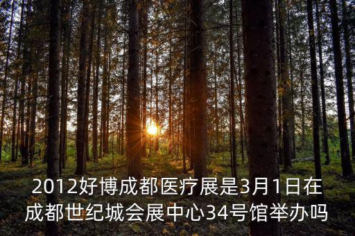 2012好博成都醫(yī)療展是3月1日在成都世紀城會展中心34號館舉辦嗎