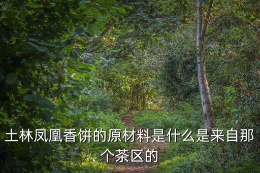 土林鳳凰香餅的原材料是什么是來(lái)自那個(gè)茶區(qū)的