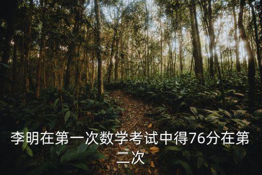 李明在第一次數學考試中得76分在第二次