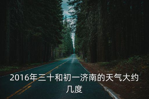 山東商河天氣預(yù)報，2016年三十和初一濟(jì)南的天氣大約幾度