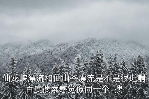 仙龍峽漂流和仙山谷漂流是不是很近啊百度搜索感覺像同一個  搜