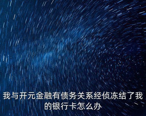 我與開(kāi)元金融有債務(wù)關(guān)系經(jīng)偵凍結(jié)了我的銀行卡怎么辦