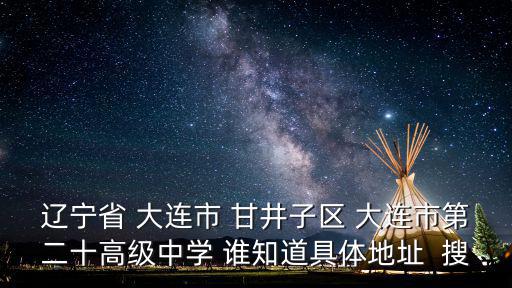 遼寧省 大連市 甘井子區(qū) 大連市第二十高級中學 誰知道具體地址  搜