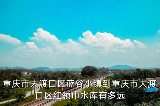 重慶市大渡口區藍谷小鎮到重慶市大渡口區紅領巾水庫有多遠