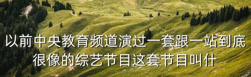 以前中央教育頻道演過一套跟一站到底很像的綜藝節目這套節目叫什