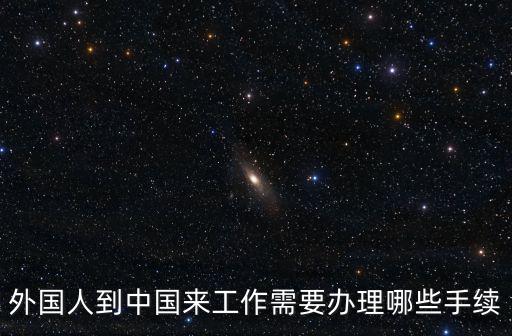 外國人到中國來工作需要辦理哪些手續(xù)