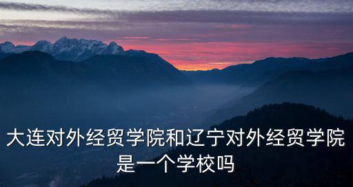 大連對外經(jīng)貿(mào)學(xué)院和遼寧對外經(jīng)貿(mào)學(xué)院是一個學(xué)校嗎