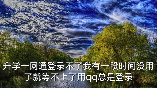 升學一網通登錄不了我有一段時間沒用了就等不上了用qq總是登錄
