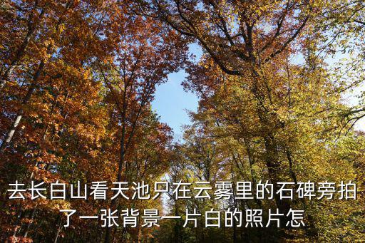 去長白山看天池只在云霧里的石碑旁拍了一張背景一片白的照片怎