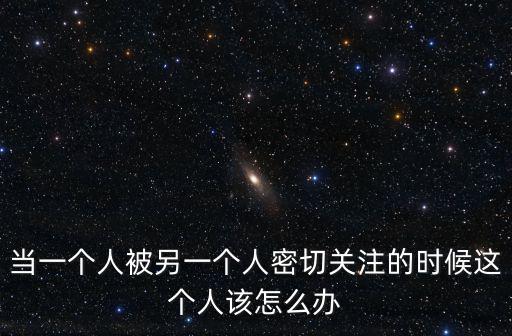 當一個人被另一個人密切關注的時候這個人該怎么辦