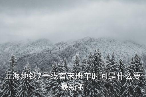 上海地鐵7號線首末班車時間是什么要最新的
