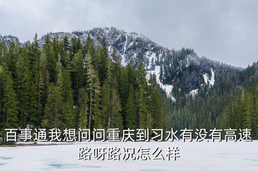 百事通我想問問重慶到習水有沒有高速路呀路況怎么樣
