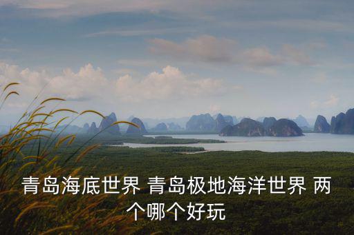 青島海底世界和極地海洋世界哪個好玩，青島海底世界和極地海洋世界哪個好玩價格如何