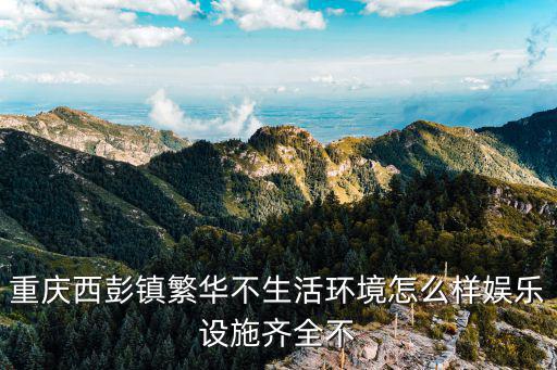 重慶西彭鎮繁華不生活環境怎么樣娛樂設施齊全不