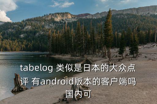 tabelog 類(lèi)似是日本的大眾點(diǎn)評(píng) 有android版本的客戶(hù)端嗎國(guó)內(nèi)可