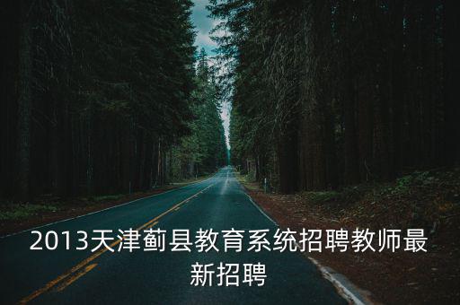2013天津薊縣教育系統(tǒng)招聘教師最新招聘