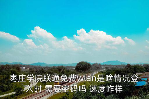 棗莊學(xué)院聯(lián)通免費(fèi)wlan是啥情況登入時(shí) 需要密碼嗎 速度咋樣