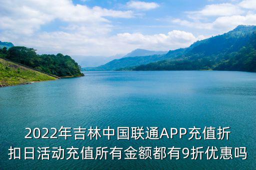2022年吉林中國聯通APP充值折扣日活動充值所有金額都有9折優惠嗎