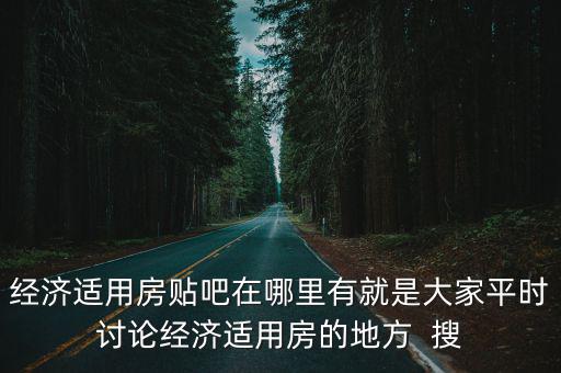 經濟適用房貼吧在哪里有就是大家平時討論經濟適用房的地方  搜