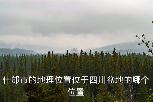 什邡市的地理位置位于四川盆地的哪個位置
