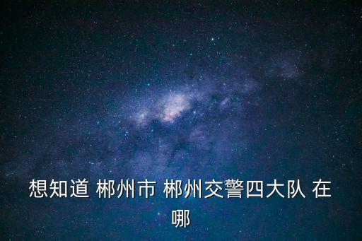 想知道 郴州市 郴州交警四大隊 在哪
