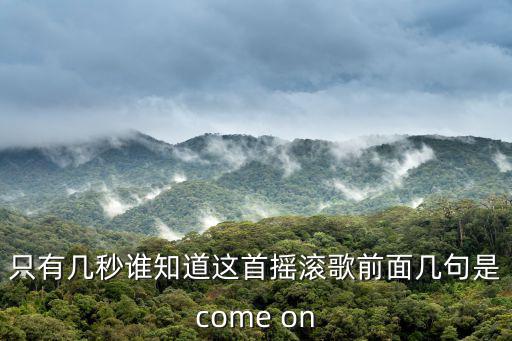 只有幾秒誰(shuí)知道這首搖滾歌前面幾句是come on