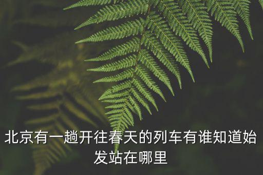 開往春天的列車，北京有一趟開往春天的列車有誰知道始發站在哪里
