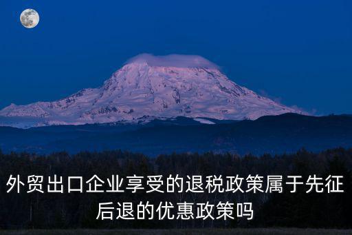 退稅政策，外貿出口企業享受的退稅政策屬于先征后退的優惠政策嗎