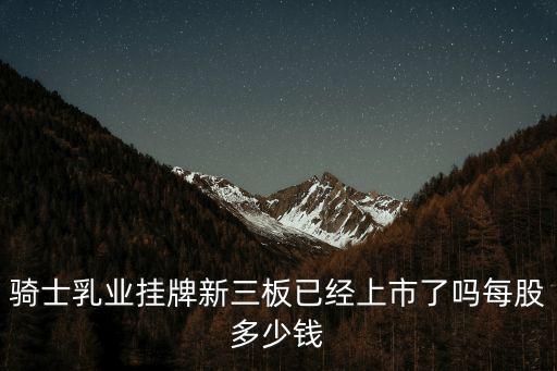 騎士乳業(yè)掛牌新三板已經(jīng)上市了嗎每股多少錢