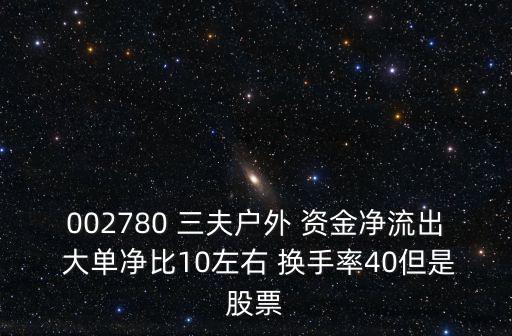 三夫戶外，002780 三夫戶外 資金凈流出 大單凈比10左右 換手率40但是股票