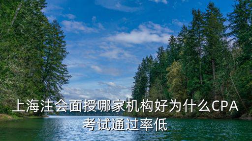 上海注會(huì)面授哪家機(jī)構(gòu)好為什么CPA考試通過率低