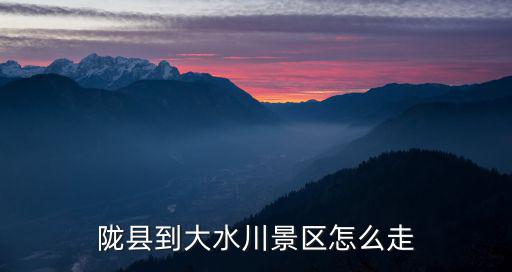 大水川自駕游攻略，隴縣到大水川景區怎么走