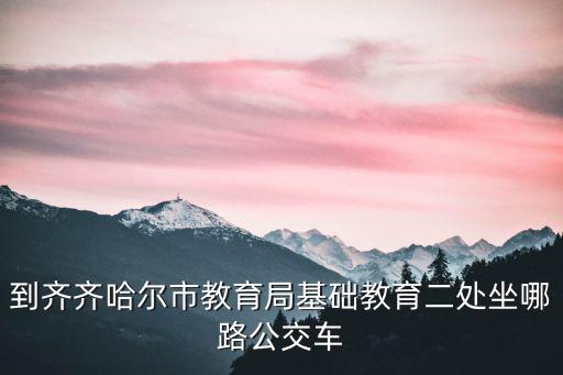 到齊齊哈爾市教育局基礎教育二處坐哪路公交車