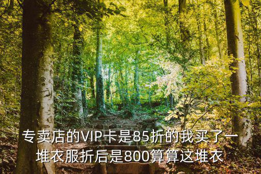 專賣(mài)店的VIP卡是85折的我買(mǎi)了一堆衣服折后是800算算這堆衣