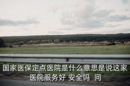 國家醫(yī)保定點醫(yī)院是什么意思是說這家醫(yī)院服務好 安全嗎  問