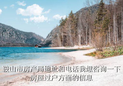 鞍山市房產局地址和電話我想咨詢一下房屋過戶方面的信息