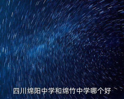 綿竹中學(xué)，四川綿陽(yáng)中學(xué)和綿竹中學(xué)哪個(gè)好