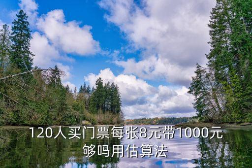 買門票，120人買門票每張8元帶1000元夠嗎用估算法