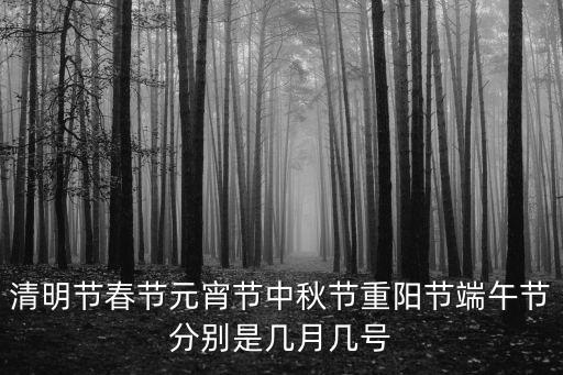 清明節(jié)春節(jié)元宵節(jié)中秋節(jié)重陽節(jié)端午節(jié)分別是幾月幾號(hào)