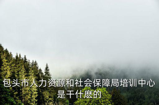 包頭市人力資源和社會保障局培訓中心是干什麼的