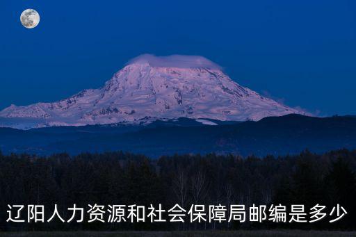 遼陽(yáng)人力資源和社會(huì)保障局，遼陽(yáng)人力資源和社會(huì)保障局郵編是多少