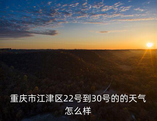 重慶市江津區(qū)天氣，重慶市江津區(qū)22號到30號的的天氣怎么樣