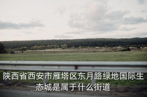 陜西省西安市雁塔區東月路綠地國際生態城是屬于什么街道