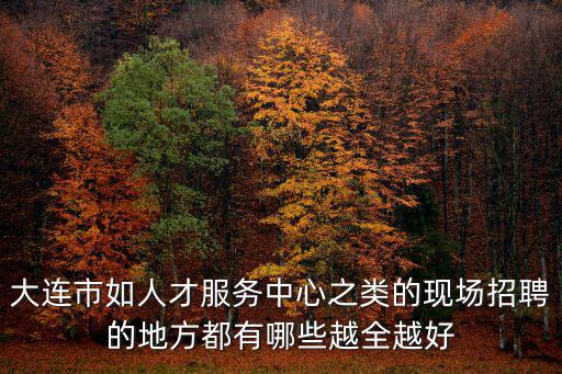 大連人才招聘，大連市人才招聘市場在哪里什么時間會舉行招聘會