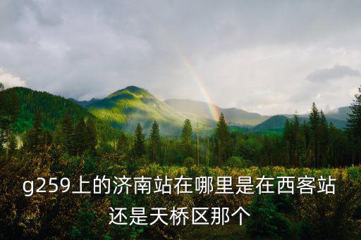 濟南站在哪個區(qū)，g259上的濟南站在哪里是在西客站還是天橋區(qū)那個