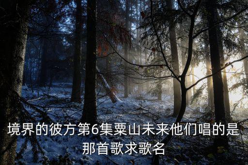 境界的彼方第6集粟山未來他們唱的是那首歌求歌名