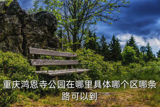 重慶鴻恩寺公園在哪里具體哪個(gè)區(qū)哪條路可以到